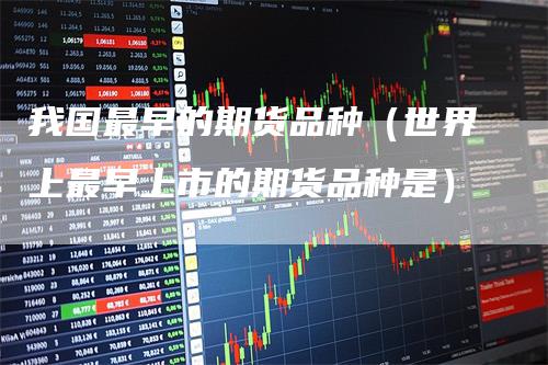 我国最早的期货品种（世界上最早上市的期货品种是）