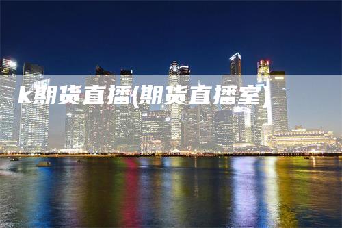 k期货直播(期货直播室)-新惠期货