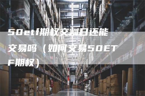 50etf期权交割日还能交易吗（如何交易50ETF期权）