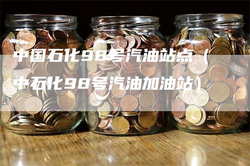 中国石化98号汽油站点（中石化98号汽油加油站）
