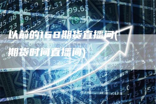 以前的168期货直播间(期货时间直播间)
