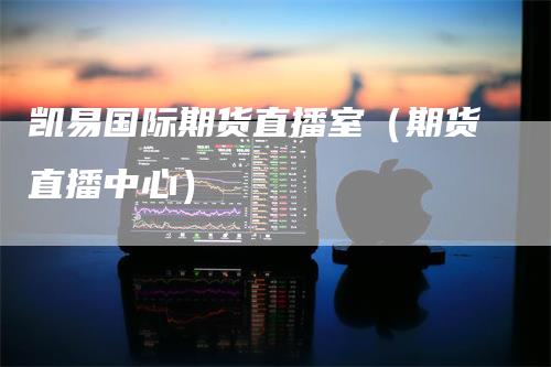 凯易国际期货直播室（期货直播中心）