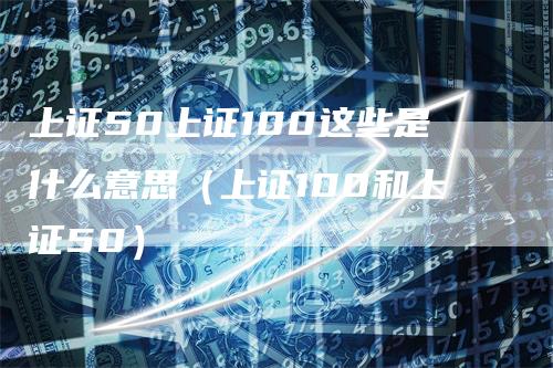 上证50上证100这些是什么意思（上证100和上证50）