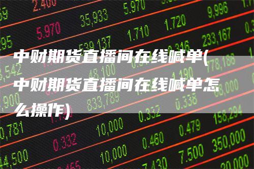 中财期货直播间在线喊单(中财期货直播间在线喊单怎么操作)