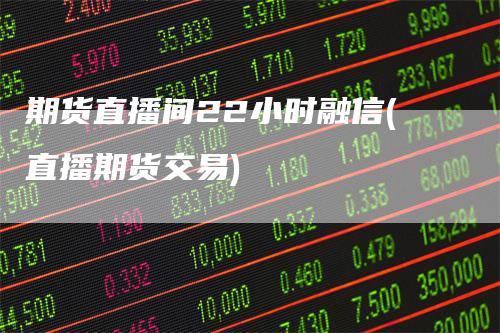 期货直播间22小时融信(直播期货交易)