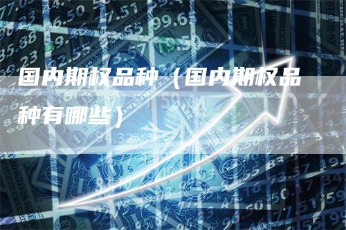 国内期权品种（国内期权品种有哪些）