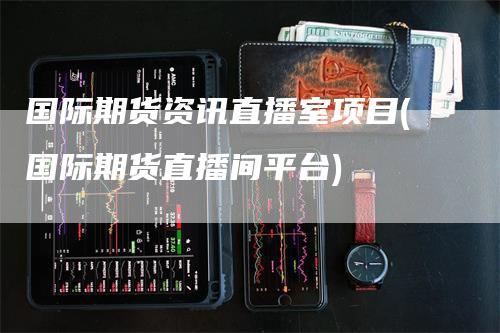 国际期货资讯直播室项目(国际期货直播间平台)