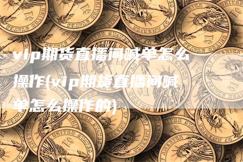 vip期货直播间喊单怎么操作(vip期货直播间喊单怎么操作的)