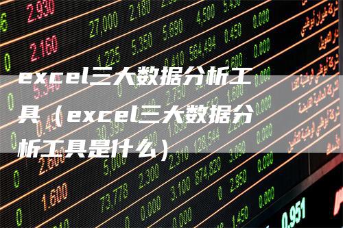 excel三大数据分析工具（excel三大数据分析工具是什么）