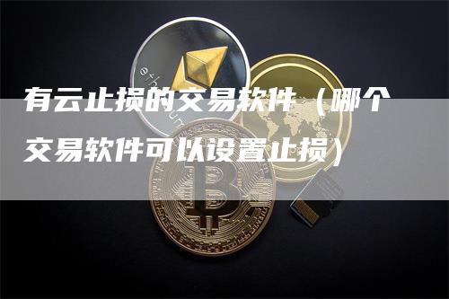 有云止损的交易软件（哪个交易软件可以设置止损）