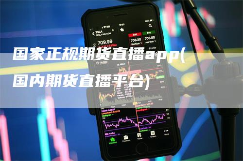 国家正规期货直播app(国内期货直播平台)