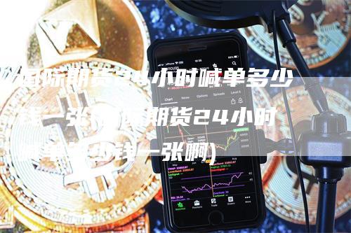 国际期货24小时喊单多少钱一张(国际期货24小时喊单多少钱一张啊)
