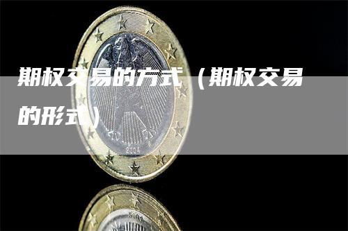 期权交易的方式（期权交易的形式）