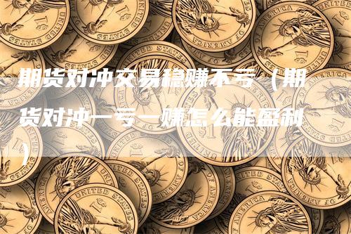 期货对冲交易稳赚不亏（期货对冲一亏一赚怎么能盈利）