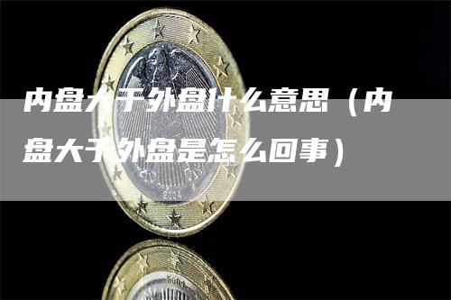 内盘大于外盘什么意思（内盘大于外盘是怎么回事）