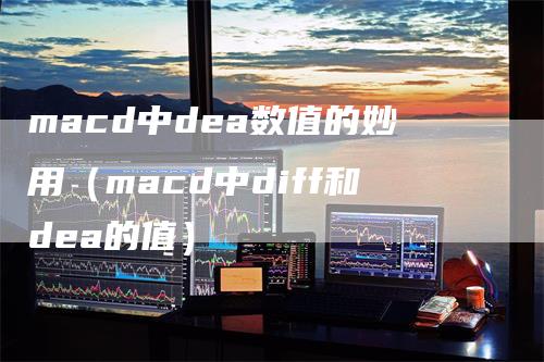 macd中dea数值的妙用（macd中diff和dea的值）