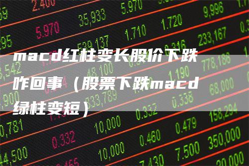 macd红柱变长股价下跌咋回事（股票下跌macd绿柱变短）