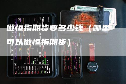 做恒指期货要多少钱（哪里可以做恒指期货）