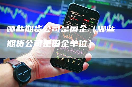哪些期货公司是国企（哪些期货公司是国企单位）