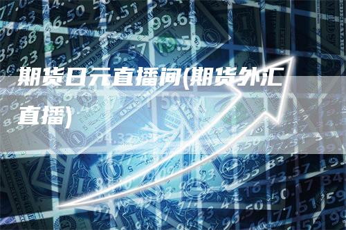 期货日元直播间(期货外汇直播)