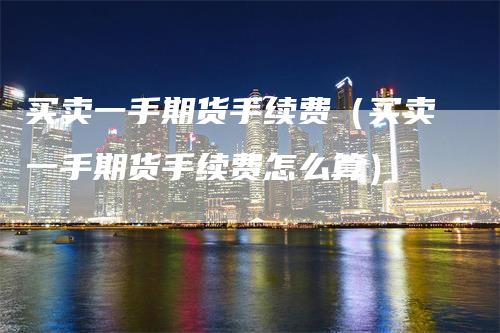 买卖一手期货手续费（买卖一手期货手续费怎么算）