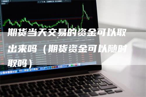 期货当天交易的资金可以取出来吗（期货资金可以随时取吗）