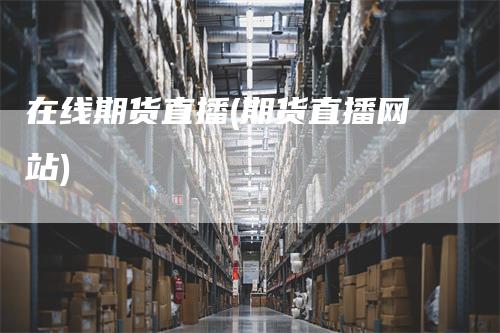 在线期货直播(期货直播网站)