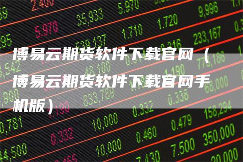 博易云期货软件下载官网（博易云期货软件下载官网手机版）