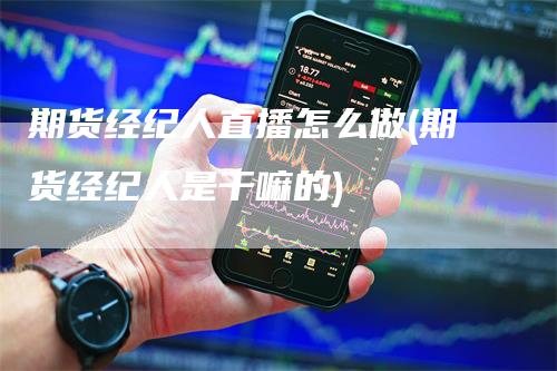 期货经纪人直播怎么做(期货经纪人是干嘛的)