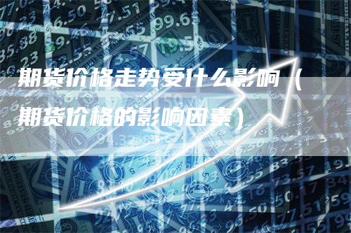 期货价格走势受什么影响（期货价格的影响因素）