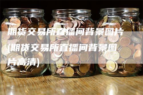 期货交易所直播间背景图片(期货交易所直播间背景图片高清)