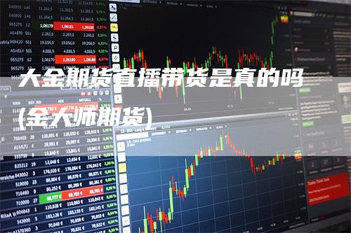 大金期货直播带货是真的吗(金大师期货)