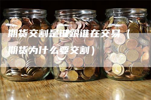 期货交割是谁跟谁在交易（期货为什么要交割）