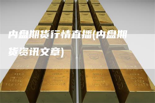内盘期货行情直播(内盘期货资讯文章)