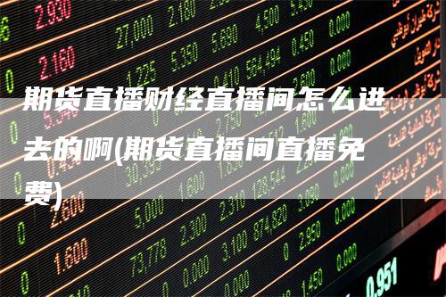 期货直播财经直播间怎么进去的啊(期货直播间直播免费)