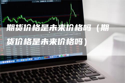 期货价格是未来价格吗（期货价格是未来价格吗）