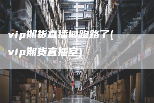 vip期货直播间跑路了(vip期货直播室)