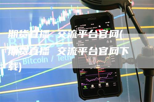 期货直播 交流平台官网(期货直播 交流平台官网下载)