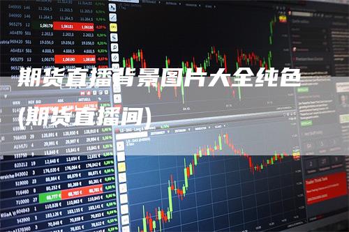 期货直播背景图片大全纯色(期货直播间)