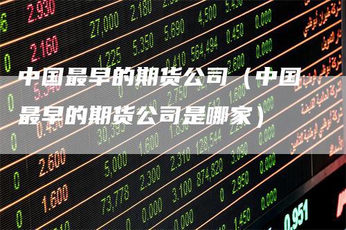 中国最早的期货公司（中国最早的期货公司是哪家）