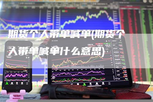 期货个人带单喊单(期货个人带单喊单什么意思)