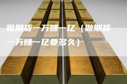 做期货一万赚一亿（做期货一万赚一亿要多久）