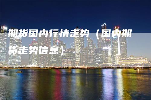 期货国内行情走势（国内期货走势信息）