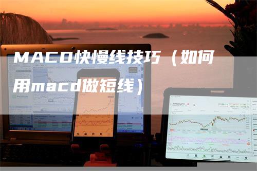 MACD快慢线技巧（如何用macd做短线）