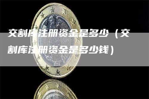 交割库注册资金是多少(交割库注册资金是多少钱)-新惠期货
