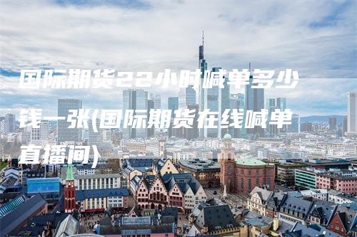 国际期货22小时喊单多少钱一张(国际期货在线喊单直播间)