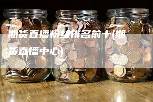 期货直播粉丝排名前十(期货直播中心)