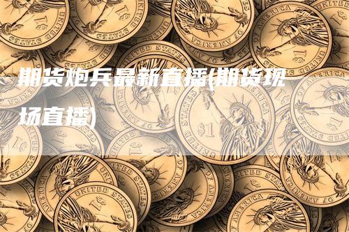 期货炮兵最新直播(期货现场直播)