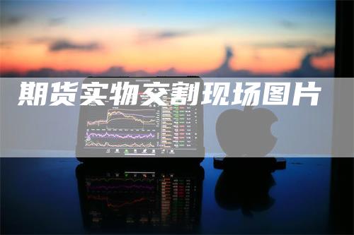 期货实物交割现场图片
