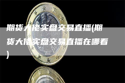 期货大佬实盘交易直播(期货大佬实盘交易直播在哪看)